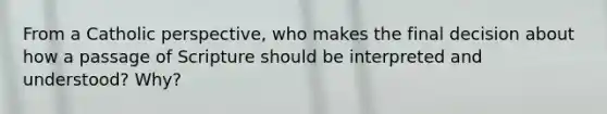 From a Catholic perspective, who makes the final decision about how a passage of Scripture should be interpreted and understood? Why?