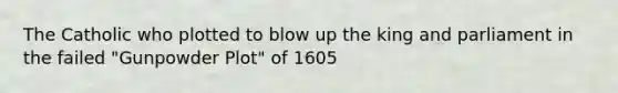 The Catholic who plotted to blow up the king and parliament in the failed "Gunpowder Plot" of 1605