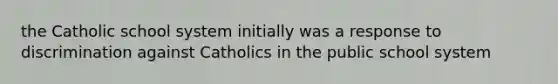 the Catholic school system initially was a response to discrimination against Catholics in the public school system