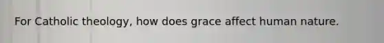 For Catholic theology, how does grace affect human nature.