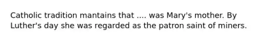 Catholic tradition mantains that .... was Mary's mother. By Luther's day she was regarded as the patron saint of miners.