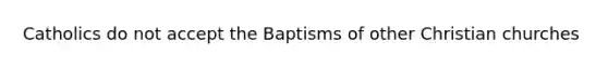 Catholics do not accept the Baptisms of other Christian churches