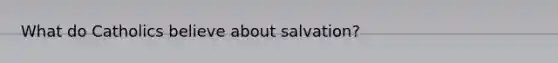 What do Catholics believe about salvation?