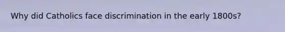 Why did Catholics face discrimination in the early 1800s?