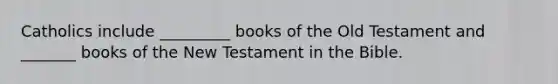 Catholics include _________ books of the Old Testament and _______ books of the New Testament in the Bible.