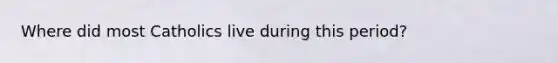 Where did most Catholics live during this period?