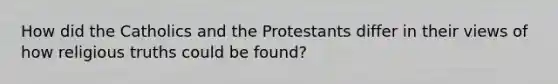 How did the Catholics and the Protestants differ in their views of how religious truths could be found?