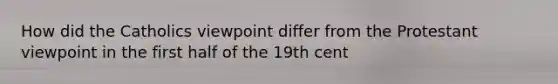 How did the Catholics viewpoint differ from the Protestant viewpoint in the first half of the 19th cent