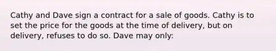 Cathy and Dave sign a contract for a sale of goods. Cathy is to set the price for the goods at the time of delivery, but on delivery, refuses to do so. Dave may only: