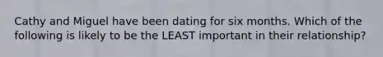 Cathy and Miguel have been dating for six months. Which of the following is likely to be the LEAST important in their relationship?