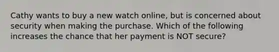 Cathy wants to buy a new watch online, but is concerned about security when making the purchase. Which of the following increases the chance that her payment is NOT secure?