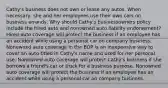 Cathy's business does not own or lease any autos. When necessary, she and her employees use their own cars on business errands. Why should Cathy's businessowners policy include the hired auto and nonowned auto liability endorsement? Hired auto coverage will protect the business if an employee has an accident while using a personal car on company business. Nonowned auto coverage in the BOP is an inexpensive way to cover an auto titled in Cathy's name and used for her personal use. Nonowned auto coverage will protect Cathy's business if she borrows a friend's car or truck for a business purpose. Nonowned auto coverage will protect the business if an employee has an accident while using a personal car on company business.