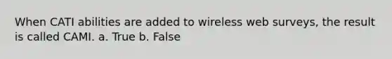 When CATI abilities are added to wireless web surveys, the result is called CAMI. a. True b. False