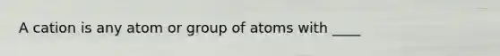 A cation is any atom or group of atoms with ____