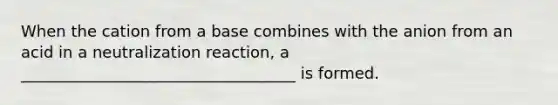 When the cation from a base combines with the anion from an acid in a neutralization reaction, a ___________________________________ is formed.