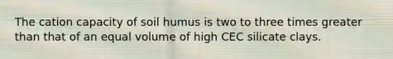 The cation capacity of soil humus is two to three times <a href='https://www.questionai.com/knowledge/ktgHnBD4o3-greater-than' class='anchor-knowledge'>greater than</a> that of an equal volume of high CEC silicate clays.