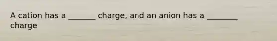 A cation has a _______ charge, and an anion has a ________ charge