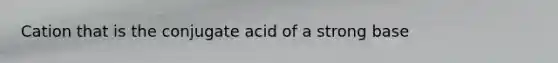 Cation that is the conjugate acid of a strong base