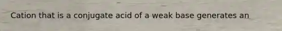 Cation that is a conjugate acid of a weak base generates an