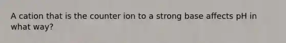 A cation that is the counter ion to a strong base affects pH in what way?