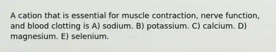 A cation that is essential for muscle contraction, nerve function, and blood clotting is A) sodium. B) potassium. C) calcium. D) magnesium. E) selenium.