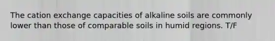 The cation exchange capacities of alkaline soils are commonly lower than those of comparable soils in humid regions. T/F