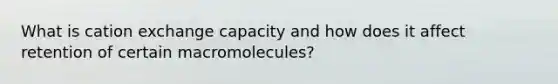 What is cation exchange capacity and how does it affect retention of certain macromolecules?