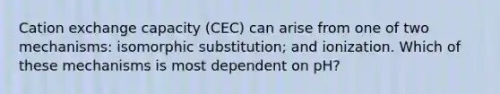 Cation exchange capacity (CEC) can arise from one of two mechanisms: isomorphic substitution; and ionization. Which of these mechanisms is most dependent on pH?