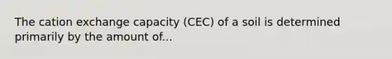 The cation exchange capacity (CEC) of a soil is determined primarily by the amount of...