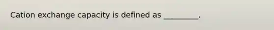 Cation exchange capacity is defined as _________.