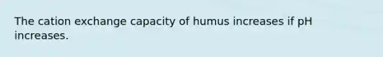 The cation exchange capacity of humus increases if pH increases.