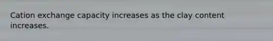 Cation exchange capacity increases as the clay content increases.