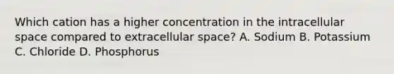 Which cation has a higher concentration in the intracellular space compared to extracellular space? A. Sodium B. Potassium C. Chloride D. Phosphorus