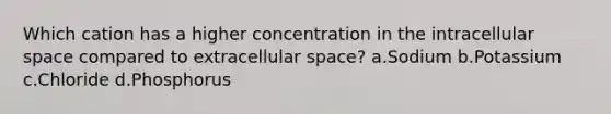 Which cation has a higher concentration in the intracellular space compared to extracellular space? a.Sodium b.Potassium c.Chloride d.Phosphorus