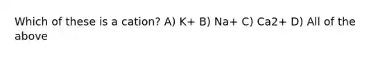 Which of these is a cation? A) K+ B) Na+ C) Ca2+ D) All of the above