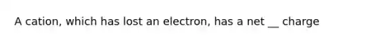 A cation, which has lost an electron, has a net __ charge