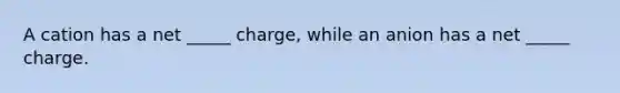 A cation has a net _____ charge, while an anion has a net _____ charge.