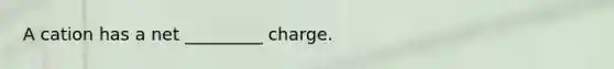 A cation has a net _________ charge.