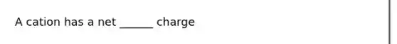 A cation has a net ______ charge