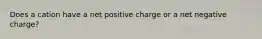 Does a cation have a net positive charge or a net negative charge?