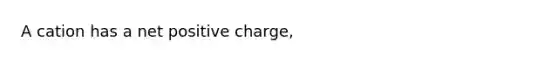 A cation has a net positive charge,