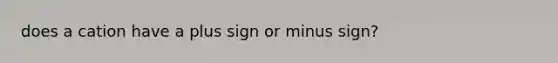 does a cation have a plus sign or minus sign?