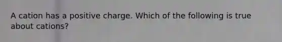 A cation has a positive charge. Which of the following is true about cations?