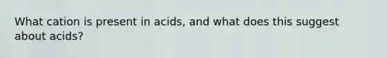 What cation is present in acids, and what does this suggest about acids?