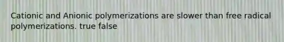 Cationic and Anionic polymerizations are slower than free radical polymerizations. true false