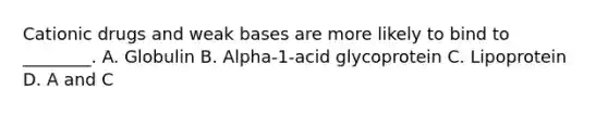 Cationic drugs and weak bases are more likely to bind to ________. A. Globulin B. Alpha-1-acid glycoprotein C. Lipoprotein D. A and C