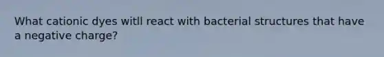 What cationic dyes witll react with bacterial structures that have a negative charge?