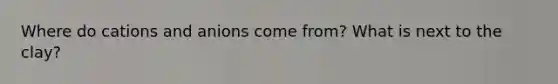 Where do cations and anions come from? What is next to the clay?
