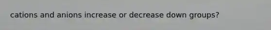 cations and anions increase or decrease down groups?