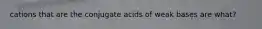 cations that are the conjugate acids of weak bases are what?